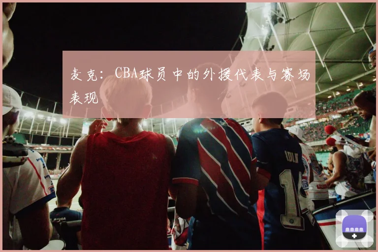麦克：CBA球员中的外援代表与赛场表现
