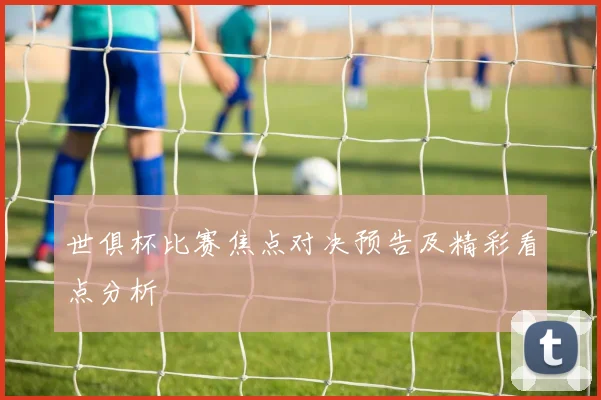 世俱杯比赛焦点对决预告及精彩看点分析