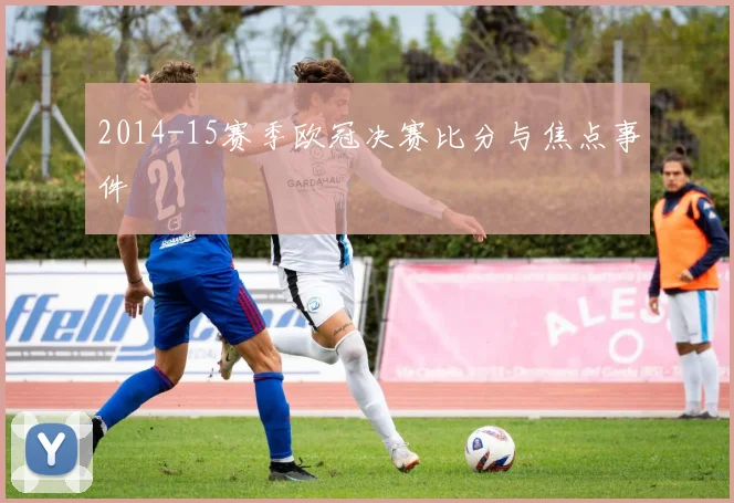 2014-15赛季欧冠决赛比分与焦点事件