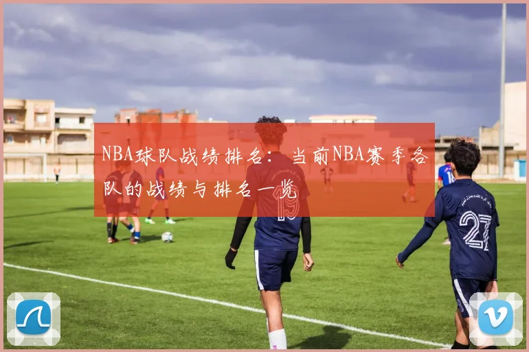 NBA球队战绩排名：当前NBA赛季各队的战绩与排名一览