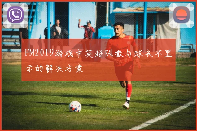 FM2019游戏中英超队徽与球衣不显示的解决方案