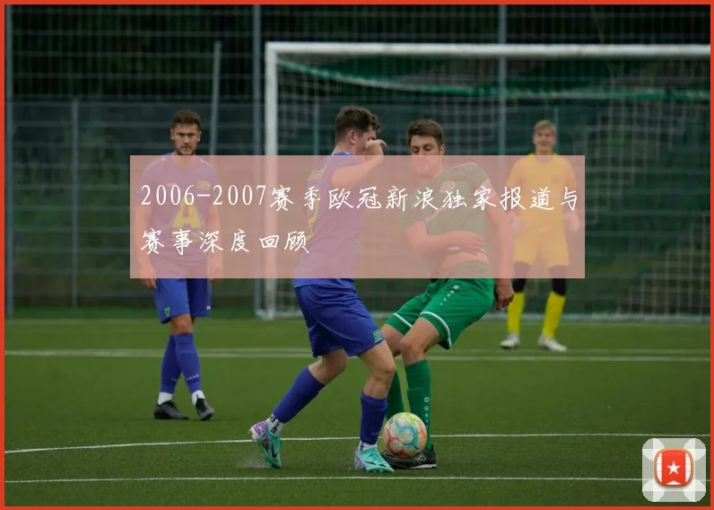2006-2007赛季欧冠新浪独家报道与赛事深度回顾