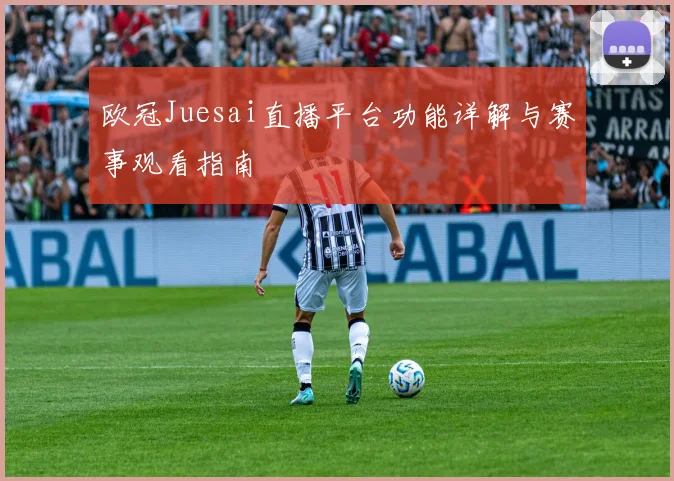 欧冠Juesai直播平台功能详解与赛事观看指南