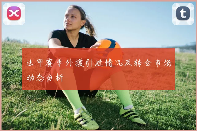 法甲赛季外援引进情况及转会市场动态分析