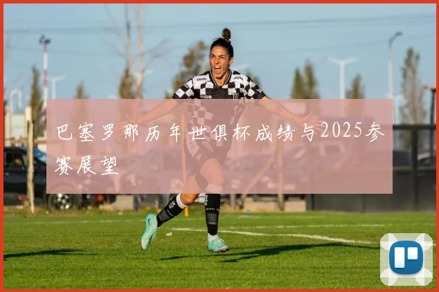 巴塞罗那历年世俱杯成绩与2025参赛展望